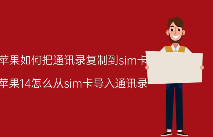 苹果如何把通讯录复制到sim卡 苹果14怎么从sim卡导入通讯录？